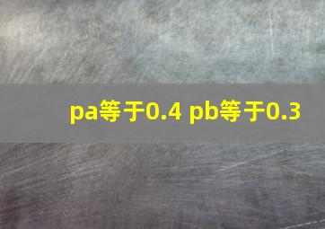 pa等于0.4 pb等于0.3